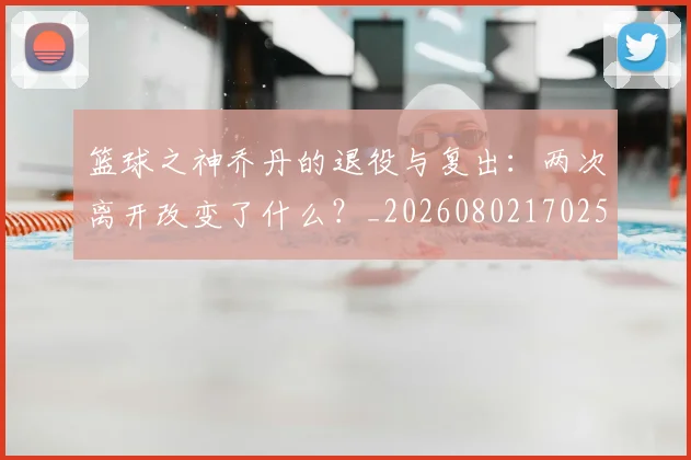 篮球之神乔丹的退役与复出:两次离开改变了什么?_20260802170259