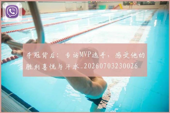 夺冠背后：专访MVP选手，感受他的胜利喜悦与汗水_20260703230026