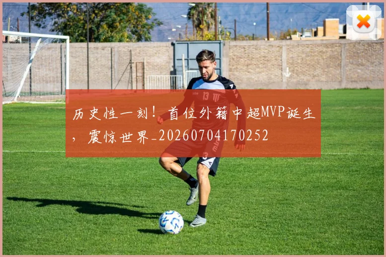 历史性一刻！首位外籍中超MVP诞生，震惊世界_20260704170252