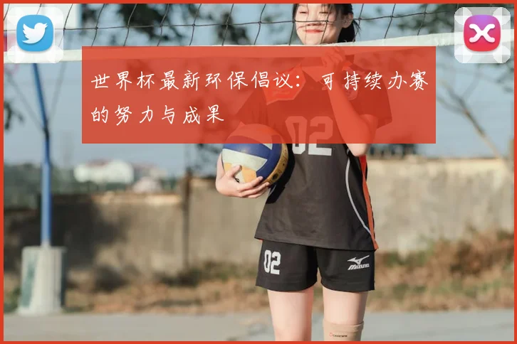 世界杯最新环保倡议：可持续办赛的努力与成果