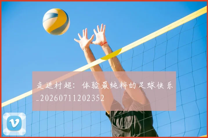 走进村超：体验最纯粹的足球快乐_20260711202352