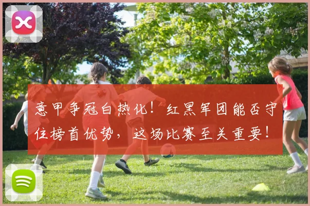 意甲争冠白热化!红黑军团能否守住榜首优势,这场比赛至关重要!