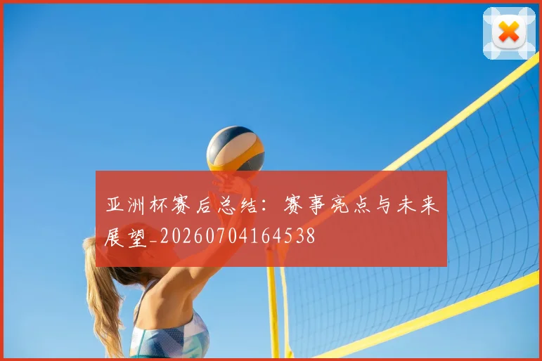 亚洲杯赛后总结：赛事亮点与未来展望_20260704164538