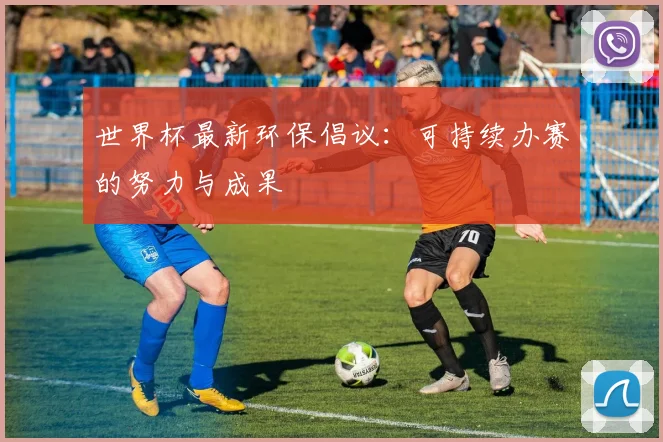 世界杯最新环保倡议：可持续办赛的努力与成果