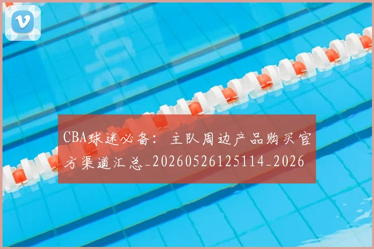 CBA球迷必备：主队周边产品购买官方渠道汇总_20260526125114_20260712045850
