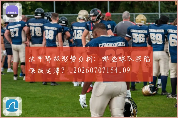 法甲降级形势分析：哪些球队深陷保级泥潭？_20260707154109