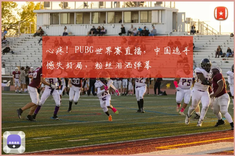 心疼！PUBG世界赛直播，中国选手憾失好局，粉丝泪洒弹幕