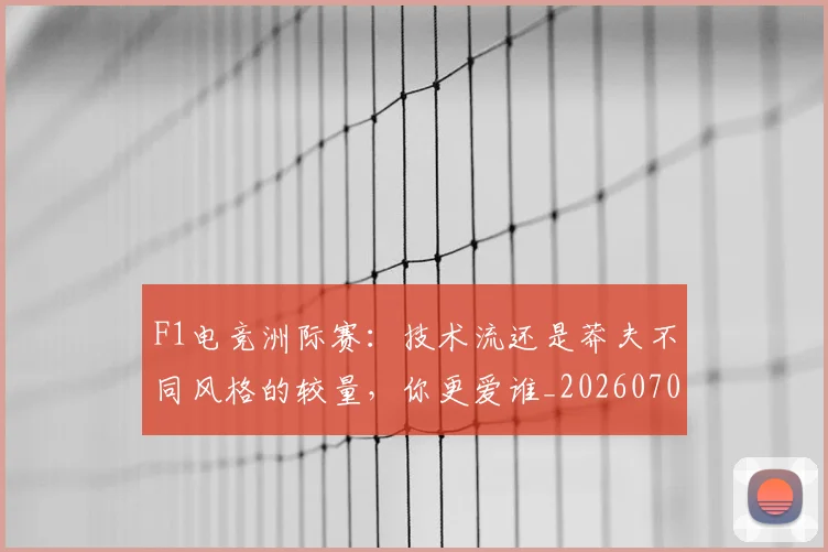F1电竞洲际赛：技术流还是莽夫不同风格的较量，你更爱谁_20260701214338