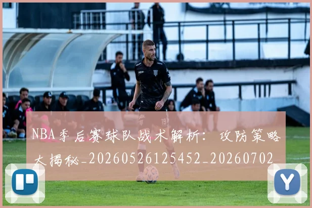 NBA季后赛球队战术解析：攻防策略大揭秘_20260526125452_20260702165432