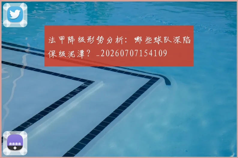 法甲降级形势分析：哪些球队深陷保级泥潭？_20260707154109