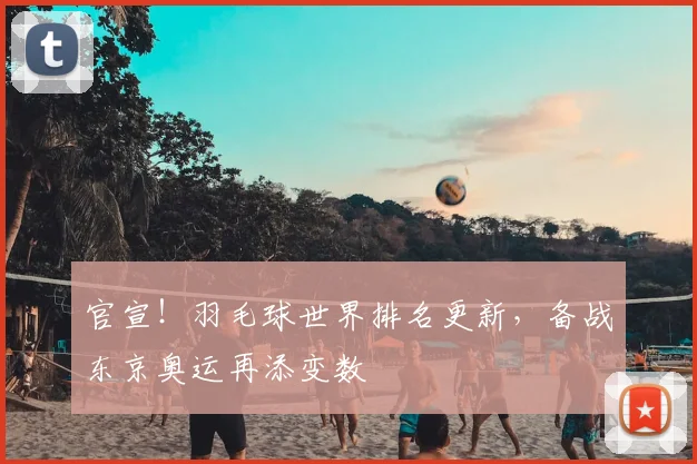 官宣！羽毛球世界排名更新，备战东京奥运再添变数