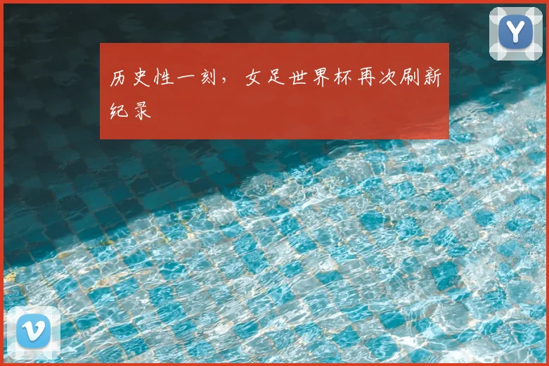 历史性一刻，女足世界杯再次刷新纪录