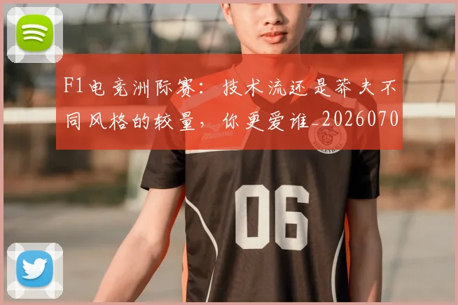 F1电竞洲际赛：技术流还是莽夫不同风格的较量，你更爱谁_20260701214338