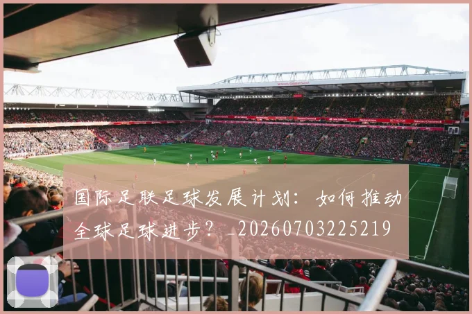 国际足联足球发展计划：如何推动全球足球进步？_20260703225219