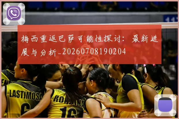 梅西重返巴萨可能性探讨：最新进展与分析_20260708190204