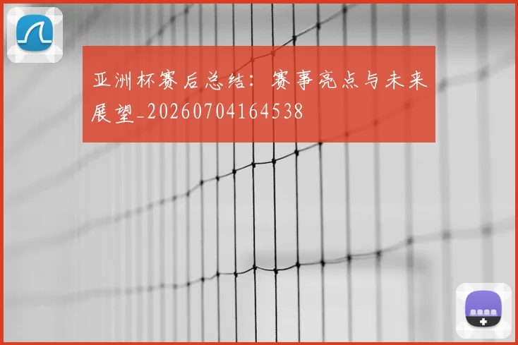 亚洲杯赛后总结：赛事亮点与未来展望_20260704164538