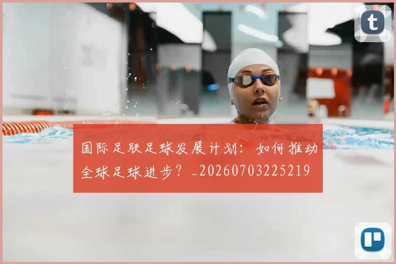 国际足联足球发展计划：如何推动全球足球进步？_20260703225219