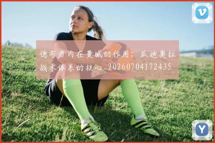 德布劳内在曼城的作用：瓜迪奥拉战术体系的核心_20260704172435