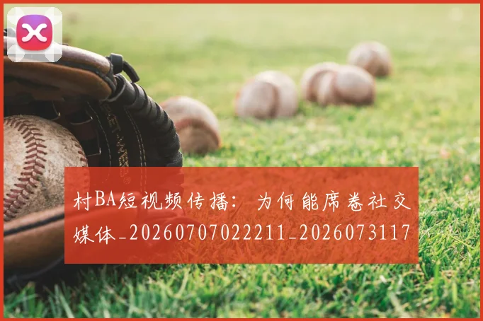 村BA短视频传播：为何能席卷社交媒体_20260707022211_20260731175027