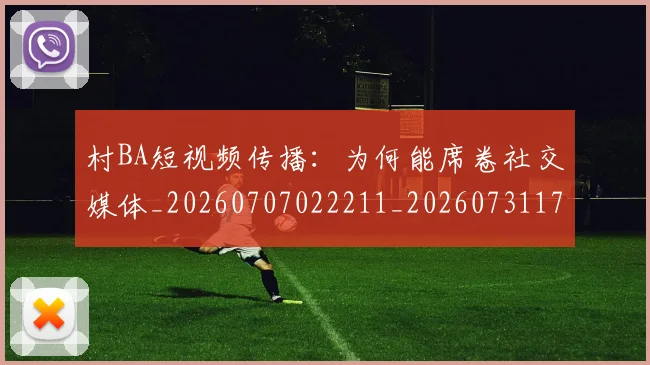 村BA短视频传播:为何能席卷社交媒体_20260707022211_20260731175027