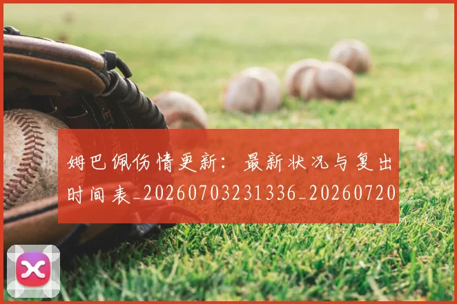 姆巴佩伤情更新：最新状况与复出时间表_20260703231336_20260720184951