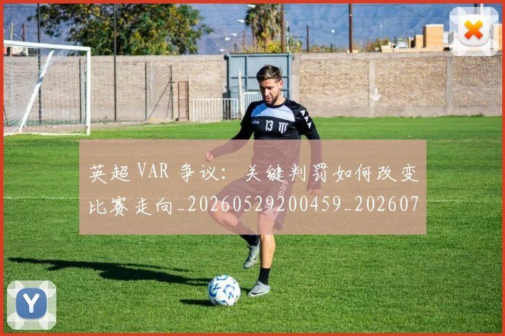 英超 VAR 争议：关键判罚如何改变比赛走向_20260529200459_20260711201058