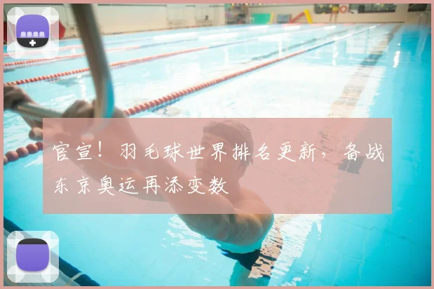 官宣！羽毛球世界排名更新，备战东京奥运再添变数