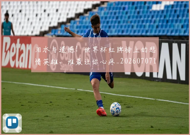 泪水与遗憾!世界杯红牌榜上的悲情英雄,谁最让你心疼_20260707154235