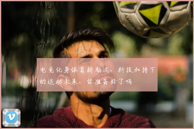 电竞化身体育新潮流，科技加持下的运动未来，你准备好了吗