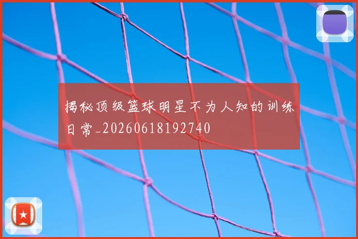 揭秘顶级篮球明星不为人知的训练日常_20260618192740
