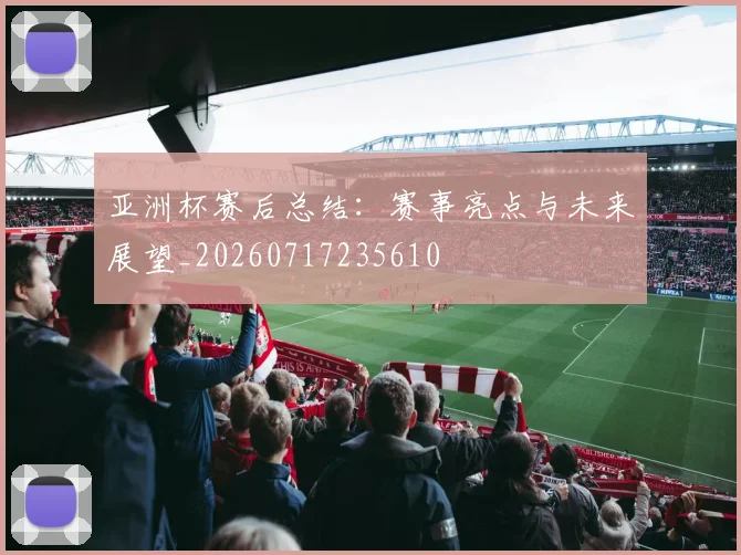 亚洲杯赛后总结：赛事亮点与未来展望_20260717235610