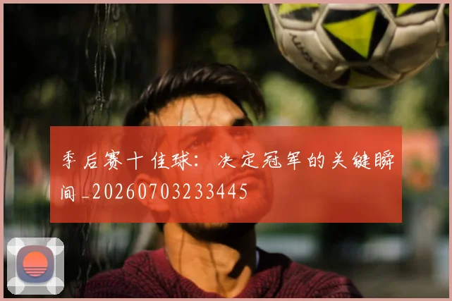 季后赛十佳球:决定冠军的关键瞬间_20260703233445