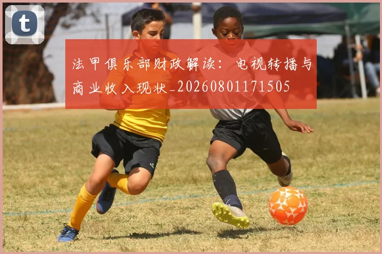 法甲俱乐部财政解读:电视转播与商业收入现状_20260801171505
