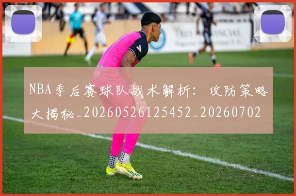 NBA季后赛球队战术解析：攻防策略大揭秘_20260526125452_20260702165432