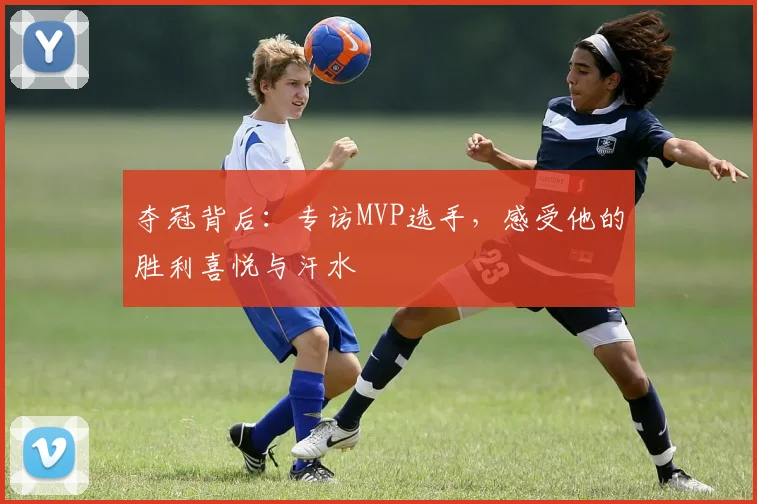 夺冠背后：专访MVP选手，感受他的胜利喜悦与汗水