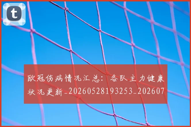 欧冠伤病情况汇总：各队主力健康状况更新_20260528193253_20260707150252_20260801161745