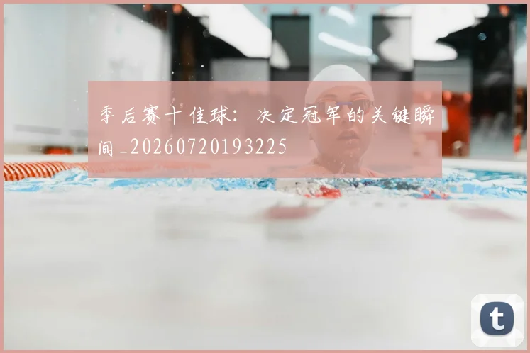 季后赛十佳球:决定冠军的关键瞬间_20260720193225