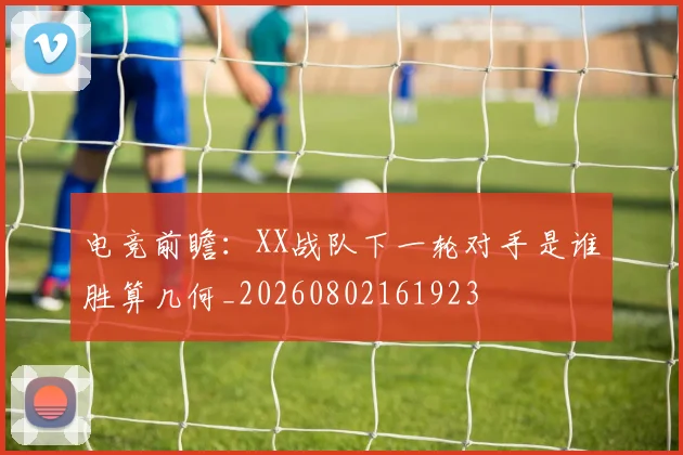 电竞前瞻:XX战队下一轮对手是谁胜算几何_20260802161923