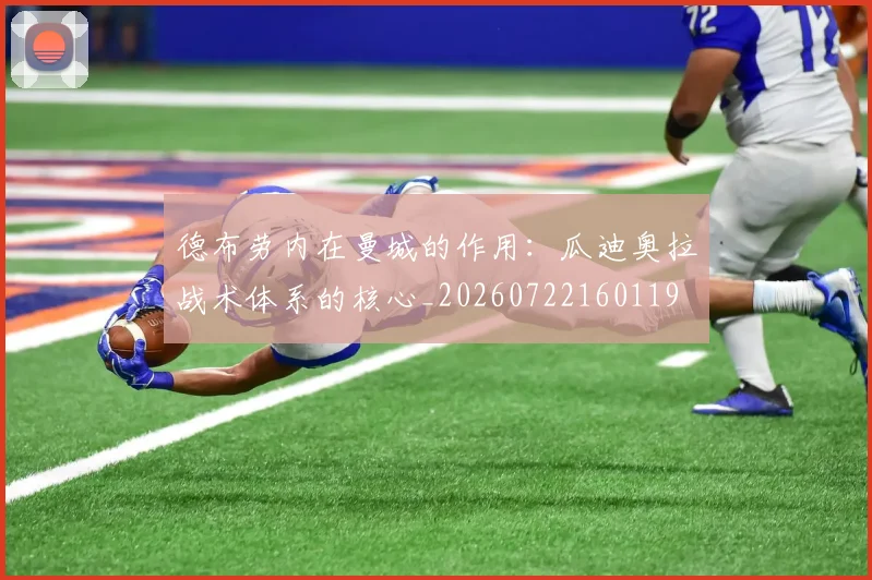 德布劳内在曼城的作用:瓜迪奥拉战术体系的核心_20260722160119