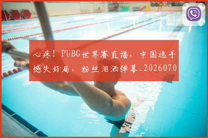 心疼！PUBG世界赛直播，中国选手憾失好局，粉丝泪洒弹幕_20260704173943