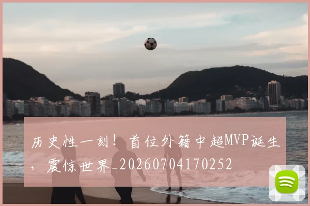 历史性一刻！首位外籍中超MVP诞生，震惊世界_20260704170252