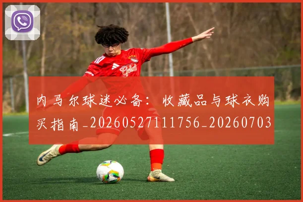 内马尔球迷必备：收藏品与球衣购买指南_20260527111756_20260703215414