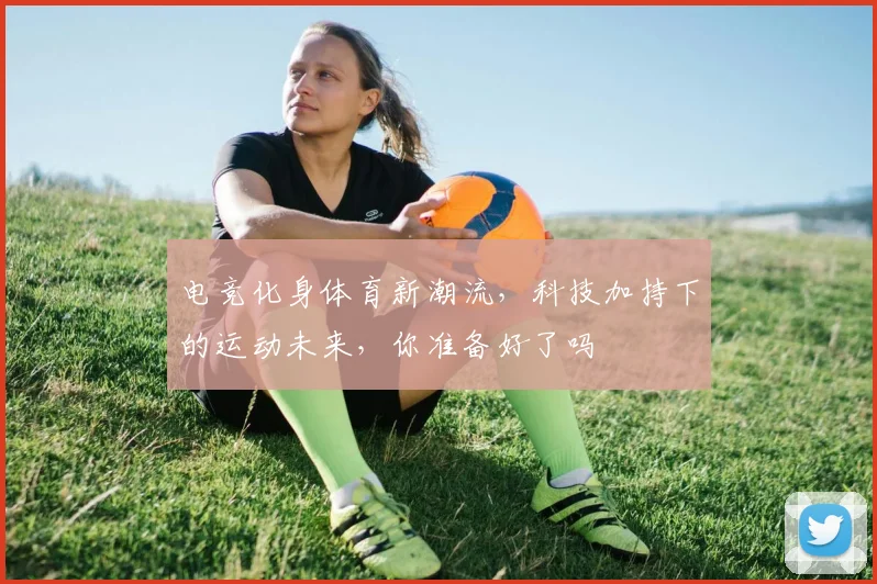 电竞化身体育新潮流，科技加持下的运动未来，你准备好了吗