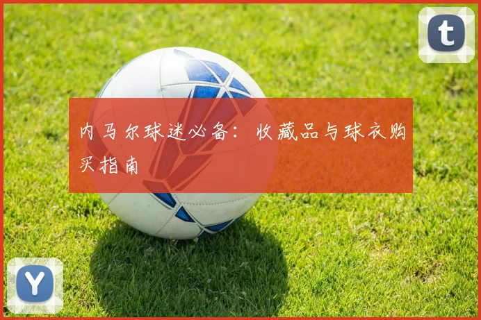 内马尔球迷必备：收藏品与球衣购买指南