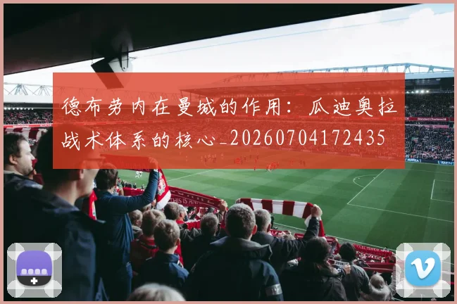 德布劳内在曼城的作用:瓜迪奥拉战术体系的核心_20260704172435