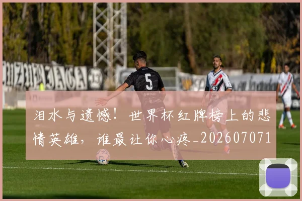 泪水与遗憾！世界杯红牌榜上的悲情英雄，谁最让你心疼_20260707154235