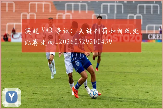 英超 VAR 争议:关键判罚如何改变比赛走向_20260529200459
