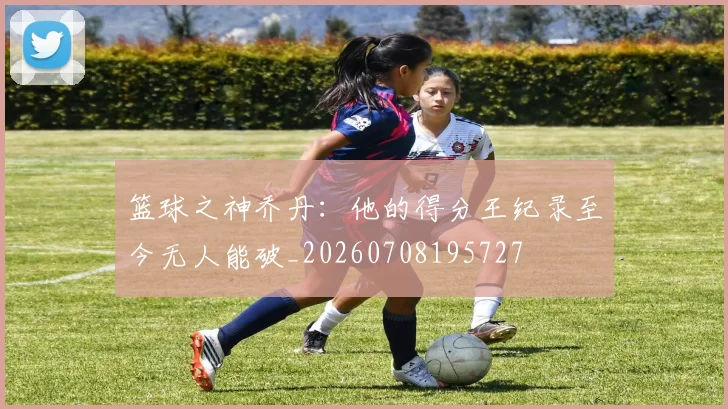 篮球之神乔丹:他的得分王纪录至今无人能破_20260708195727